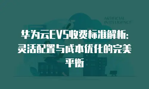 华为云EVS收费标准解析：灵活配置与成本优化的完美平衡
