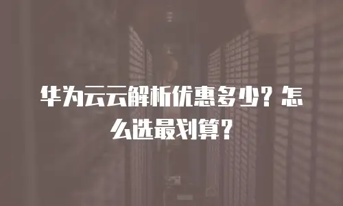 华为云云解析优惠多少？怎么选最划算？