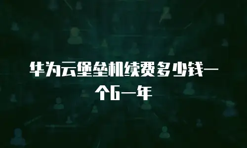 华为云堡垒机续费多少钱一个G一年