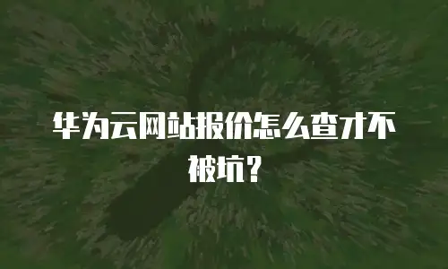 华为云网站报价怎么查才不被坑？