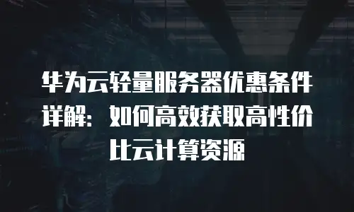 华为云轻量服务器优惠条件详解：如何高效获取高性价比云计算资源