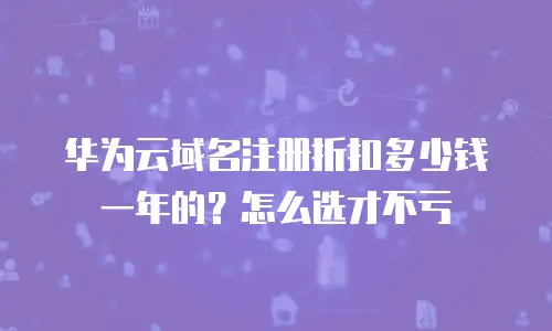 华为云域名注册折扣多少钱一年的？怎么选才不亏