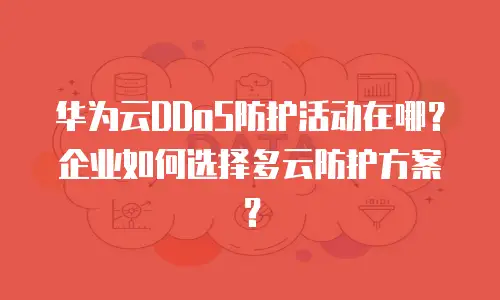 华为云DDoS防护活动在哪？企业如何选择多云防护方案？