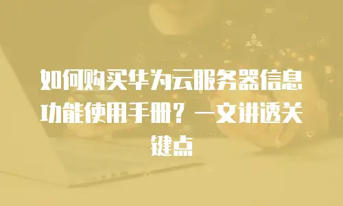 如何购买华为云服务器信息功能使用手册？一文讲透关键点