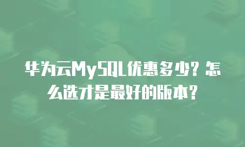 华为云MySQL优惠多少？怎么选才是最好的版本？