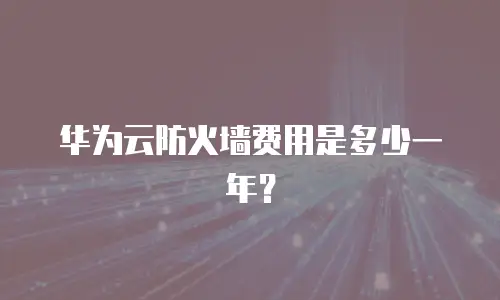 华为云防火墙费用是多少一年？