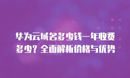 华为云域名多少钱一年收费多少？全面解析价格与优势