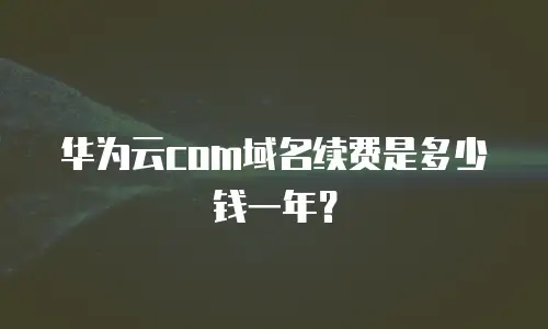 华为云com域名续费是多少钱一年？