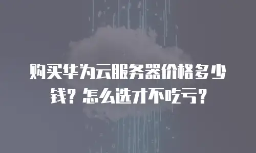 购买华为云服务器价格多少钱？怎么选才不吃亏？