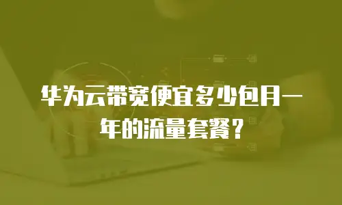 华为云带宽便宜多少包月一年的流量套餐？