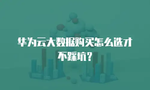 华为云大数据购买怎么选才不踩坑？