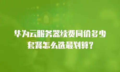 华为云服务器续费同价多少套餐怎么选最划算？
