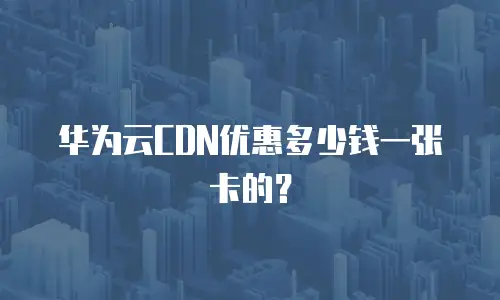 华为云CDN优惠多少钱一张卡的？