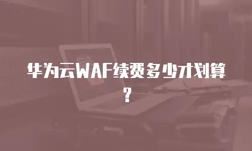 华为云WAF续费多少才划算？