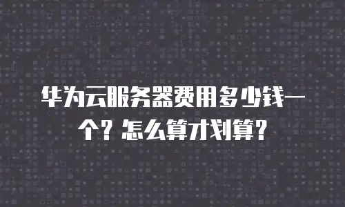 华为云服务器费用多少钱一个？怎么算才划算？