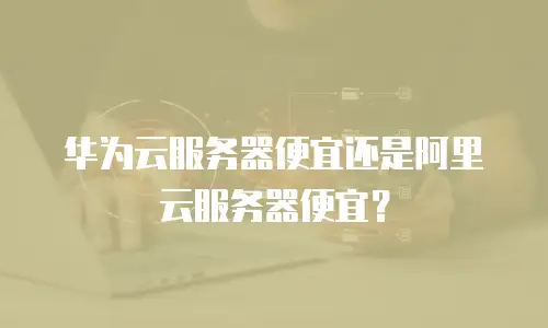 华为云服务器便宜还是阿里云服务器便宜？