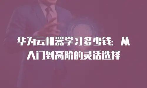 华为云机器学习多少钱：从入门到高阶的灵活选择