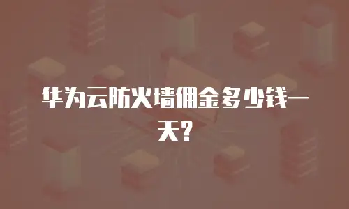 华为云防火墙佣金多少钱一天？