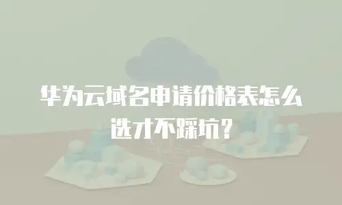 华为云域名申请价格表怎么选才不踩坑？
