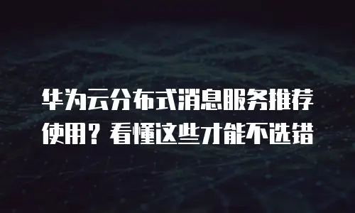 华为云分布式消息服务推荐使用？看懂这些才能不选错