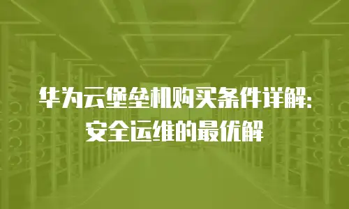 华为云堡垒机购买条件详解：安全运维的最优解
