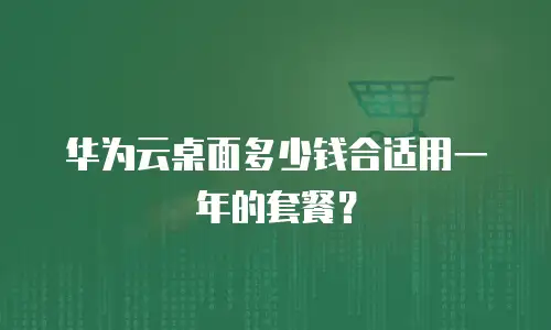 华为云桌面多少钱合适用一年的套餐？