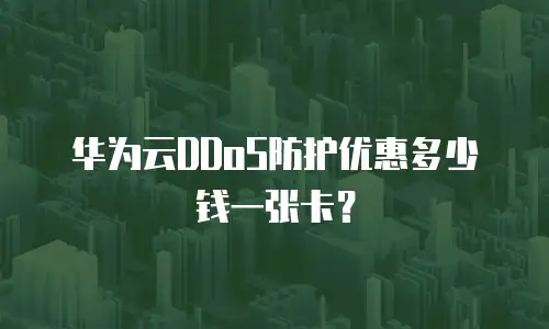 华为云DDoS防护优惠多少钱一张卡？