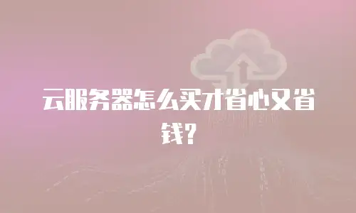 云服务器怎么买才省心又省钱？