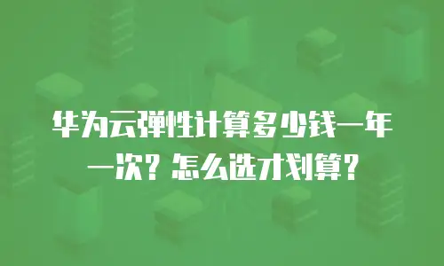华为云弹性计算多少钱一年一次？怎么选才划算？
