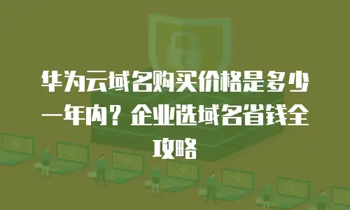 华为云域名购买价格是多少一年内？企业选域名省钱全攻略