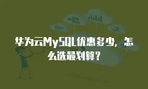 华为云MySQL优惠多少，怎么选最划算？