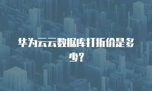 华为云云数据库打折价是多少？