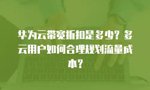 华为云带宽折扣是多少？多云用户如何合理规划流量成本？