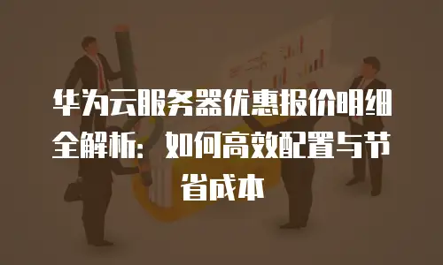 华为云服务器优惠报价明细全解析：如何高效配置与节省成本
