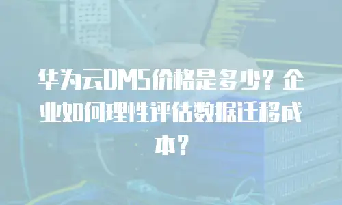 华为云DMS价格是多少？企业如何理性评估数据迁移成本？