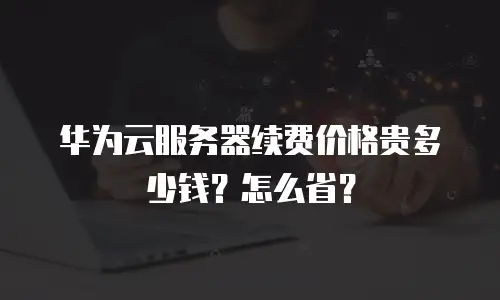 华为云服务器续费价格贵多少钱？怎么省？