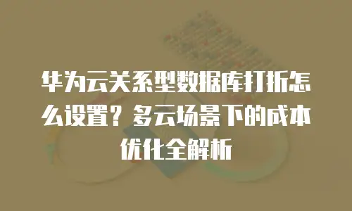 华为云关系型数据库打折怎么设置？多云场景下的成本优化全解析
