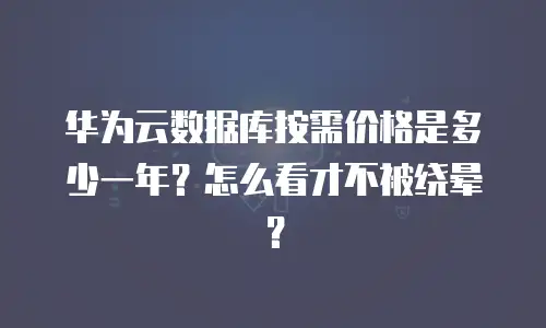 华为云数据库按需价格是多少一年？怎么看才不被绕晕？
