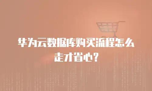 华为云数据库购买流程怎么走才省心？