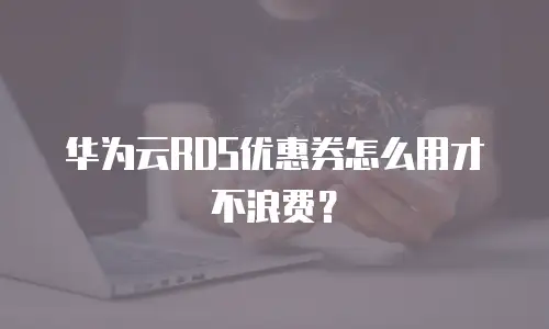 华为云RDS优惠券怎么用才不浪费？