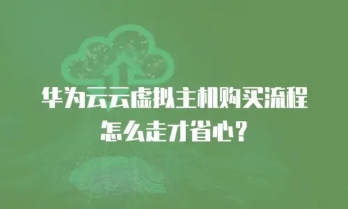 华为云云虚拟主机购买流程怎么走才省心？