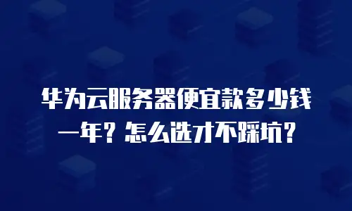 华为云服务器便宜款多少钱一年？怎么选才不踩坑？