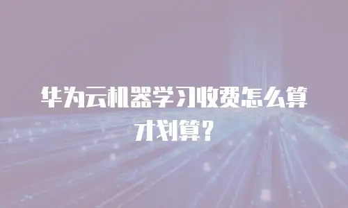 华为云机器学习收费怎么算才划算？