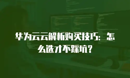 华为云云解析购买技巧：怎么选才不踩坑？