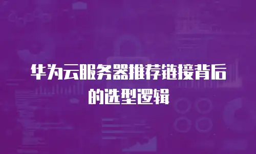 华为云服务器推荐链接背后的选型逻辑