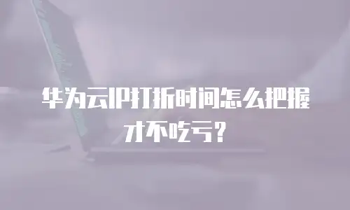 华为云IP打折时间怎么把握才不吃亏？