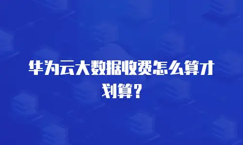 华为云大数据收费怎么算才划算？
