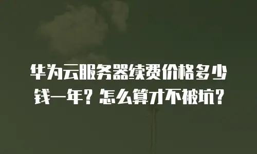 华为云服务器续费价格多少钱一年？怎么算才不被坑？