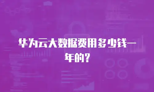 华为云大数据费用多少钱一年的？
