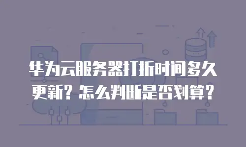 华为云服务器打折时间多久更新？怎么判断是否划算？